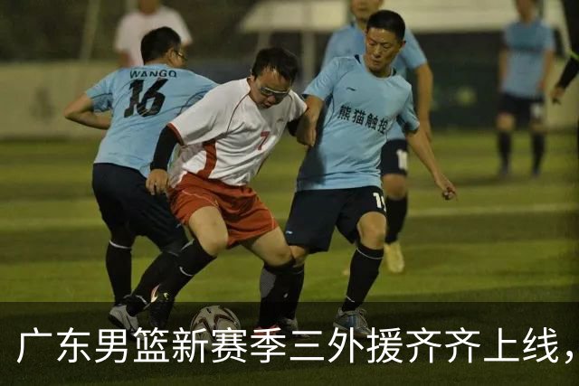 广东男篮新赛季三外援齐齐上线，目标直指季后赛！