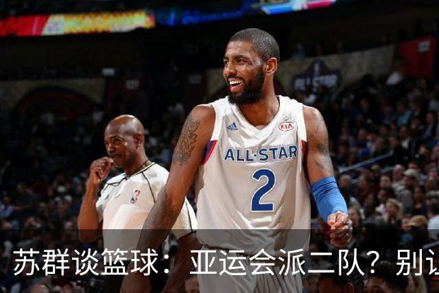 苏群谈篮球：亚运会派二队？别让目标蒙尘！
