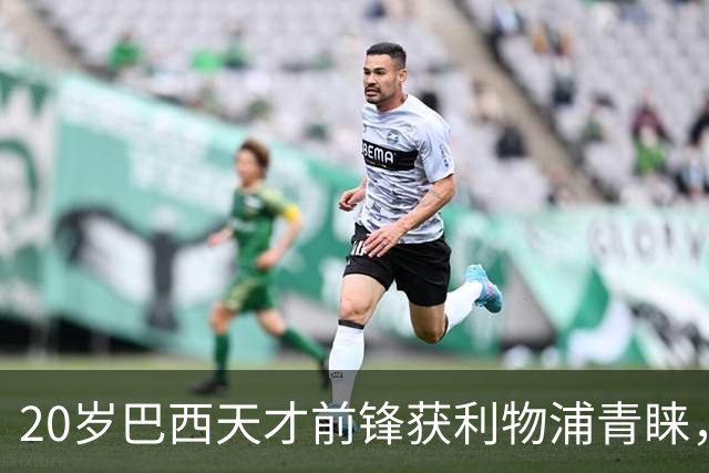 20岁巴西天才前锋获利物浦青睐，重塑锋线梦未眠